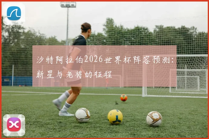 沙特阿拉伯2026世界杯阵容预测：新星与老将的征程