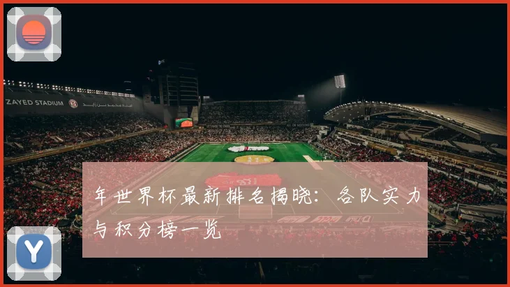 年世界杯最新排名揭晓：各队实力与积分榜一览