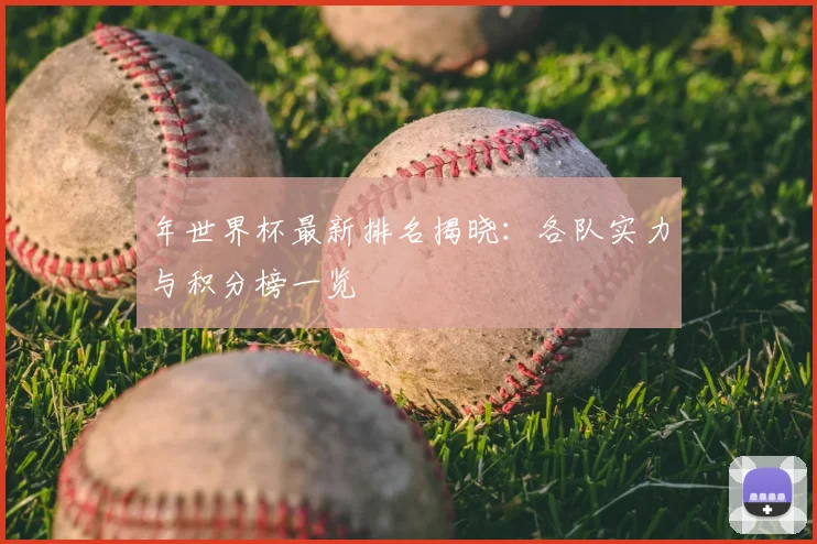 年世界杯最新排名揭晓：各队实力与积分榜一览